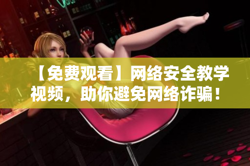 【免费观看】网络安全教学视频，助你避免网络诈骗！
