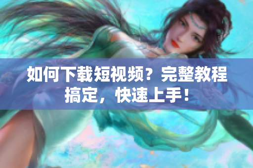 如何下载短视频？完整教程搞定，快速上手！
