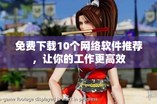 免费下载10个网络软件推荐，让你的工作更高效