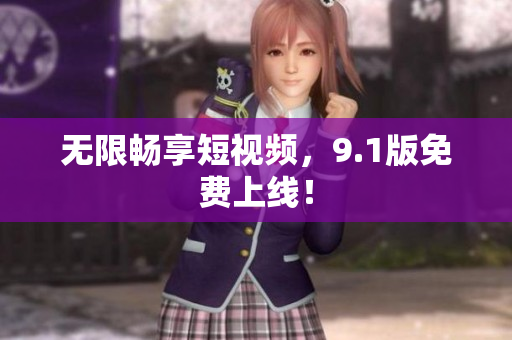 无限畅享短视频，9.1版免费上线！