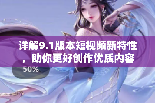 详解9.1版本短视频新特性，助你更好创作优质内容