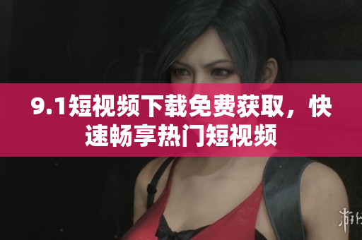 9.1短视频下载免费获取，快速畅享热门短视频