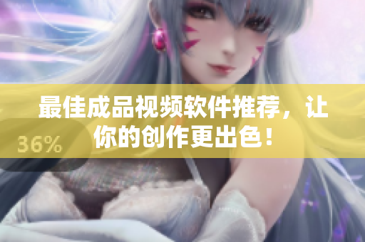 最佳成品视频软件推荐，让你的创作更出色！