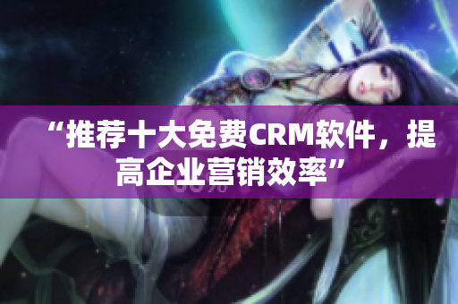 “推荐十大免费CRM软件，提高企业营销效率”