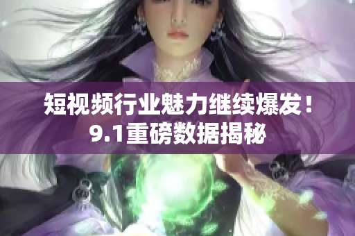 短视频行业魅力继续爆发！9.1重磅数据揭秘