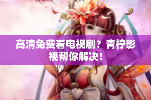 高清免费看电视剧？青柠影视帮你解决！