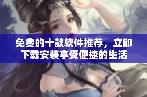 免费的十款软件推荐，立即下载安装享受便捷的生活