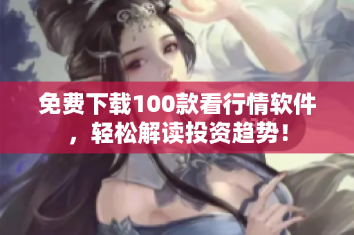 免费下载100款看行情软件，轻松解读投资趋势！