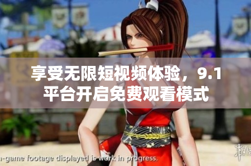 享受无限短视频体验，9.1平台开启免费观看模式