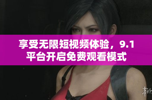 享受无限短视频体验，9.1平台开启免费观看模式