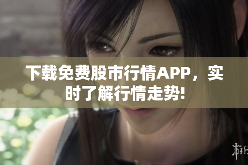 下载免费股市行情APP，实时了解行情走势!