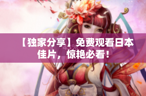 【独家分享】免费观看日本佳片，惊艳必看！