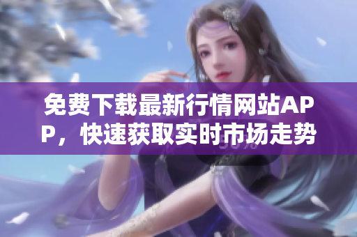 免费下载最新行情网站APP，快速获取实时市场走势！