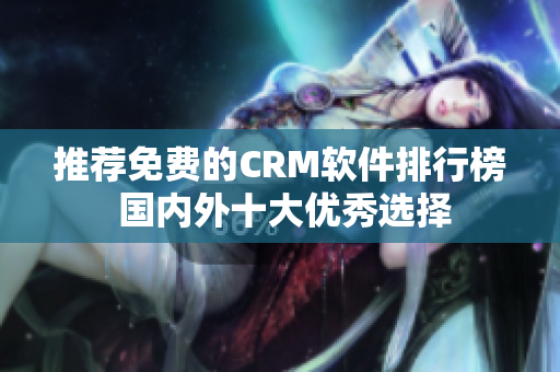 推荐免费的CRM软件排行榜 国内外十大优秀选择