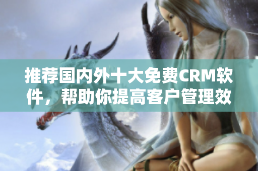 推荐国内外十大免费CRM软件，帮助你提高客户管理效率