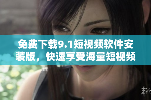 免费下载9.1短视频软件安装版，快速享受海量短视频！