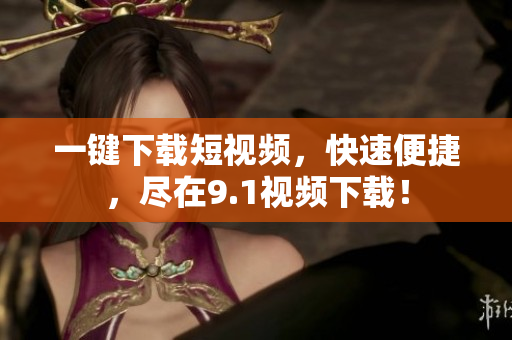 一键下载短视频，快速便捷，尽在9.1视频下载！