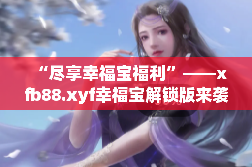 “尽享幸福宝福利”——xfb88.xyf幸福宝解锁版来袭