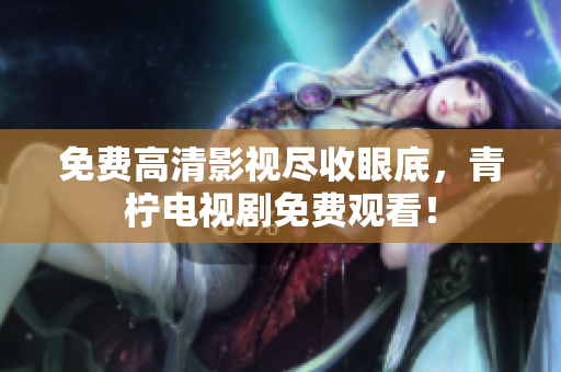 免费高清影视尽收眼底，青柠电视剧免费观看！