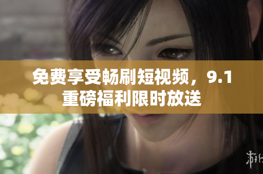 免费享受畅刷短视频，9.1重磅福利限时放送