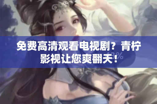 免费高清观看电视剧？青柠影视让您爽翻天！