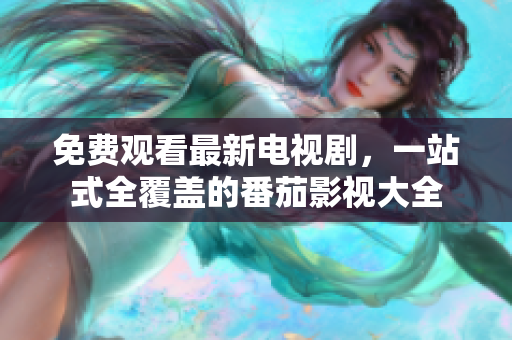 免费观看最新电视剧，一站式全覆盖的番茄影视大全
