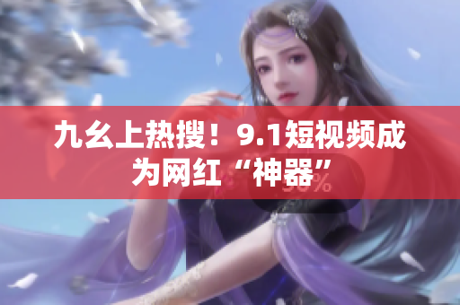 九幺上热搜！9.1短视频成为网红“神器”