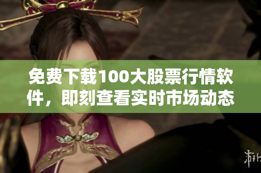 免费下载100大股票行情软件，即刻查看实时市场动态