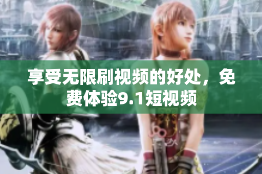 享受无限刷视频的好处，免费体验9.1短视频