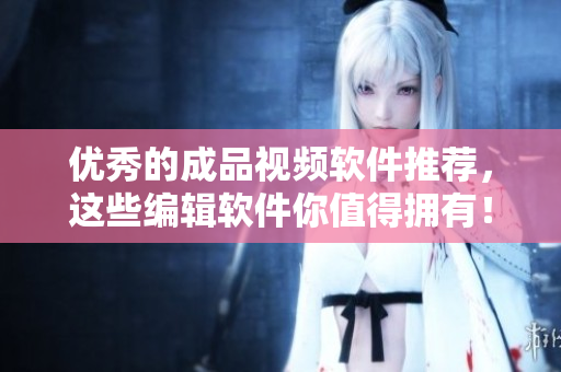 优秀的成品视频软件推荐，这些编辑软件你值得拥有！