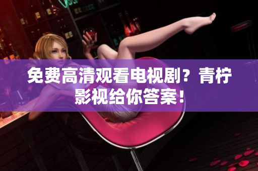 免费高清观看电视剧？青柠影视给你答案！