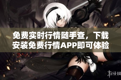 免费实时行情随手查，下载安装免费行情APP即可体验
