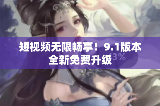 短视频无限畅享！9.1版本全新免费升级