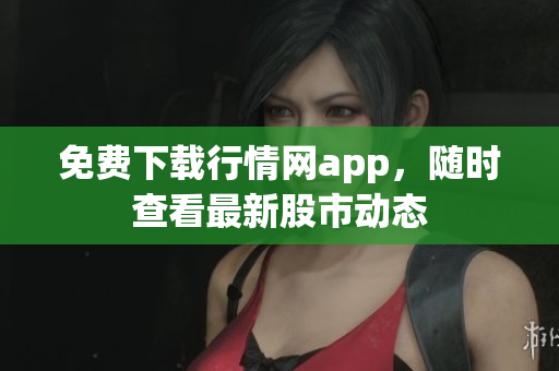 免费下载行情网app，随时查看最新股市动态