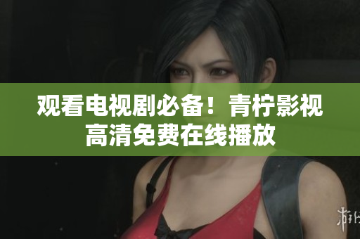 观看电视剧必备！青柠影视高清免费在线播放