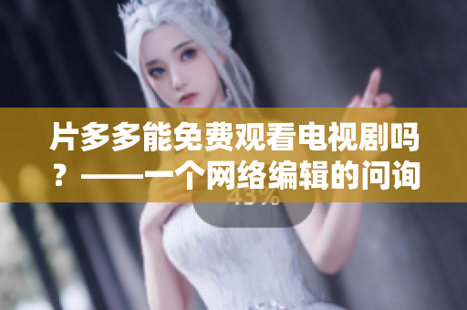 片多多能免费观看电视剧吗？——一个网络编辑的问询