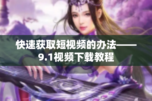 快速获取短视频的办法——9.1视频下载教程