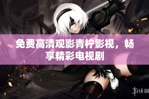 免费高清观影青柠影视，畅享精彩电视剧