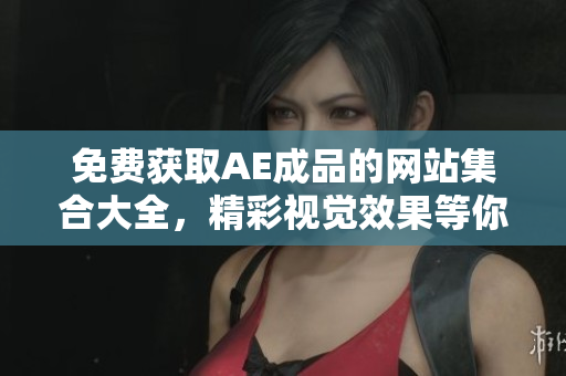 免费获取AE成品的网站集合大全，精彩视觉效果等你体验！