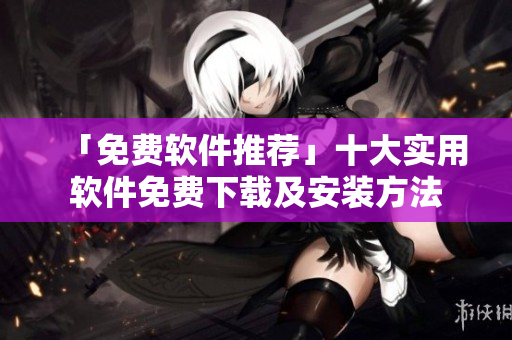「免费软件推荐」十大实用软件免费下载及安装方法