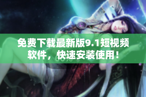 免费下载最新版9.1短视频软件，快速安装使用！