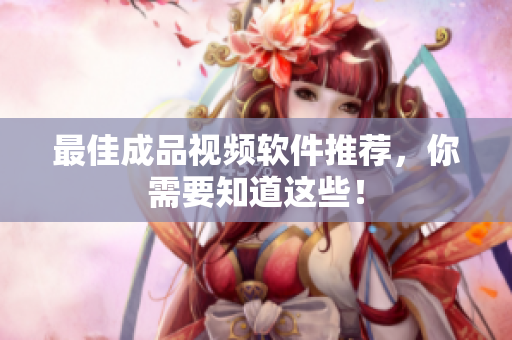 最佳成品视频软件推荐，你需要知道这些！