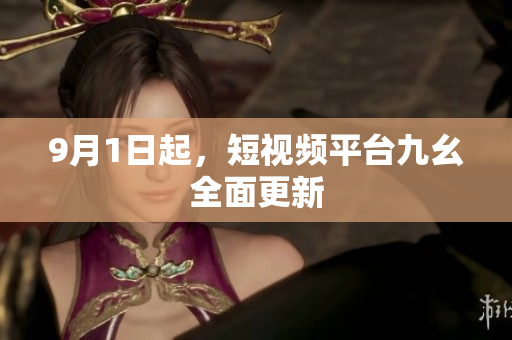 9月1日起，短视频平台九幺全面更新