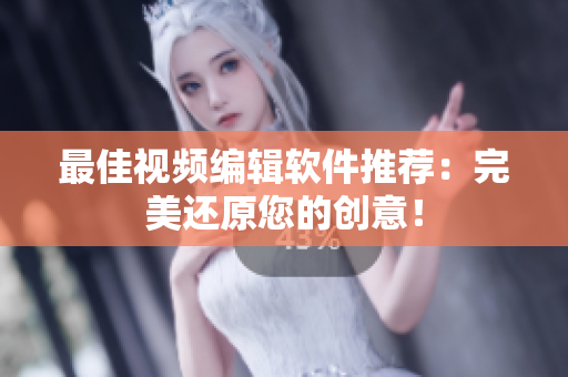 最佳视频编辑软件推荐：完美还原您的创意！