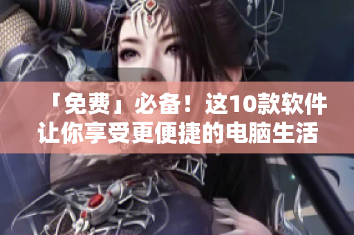 「免费」必备！这10款软件让你享受更便捷的电脑生活