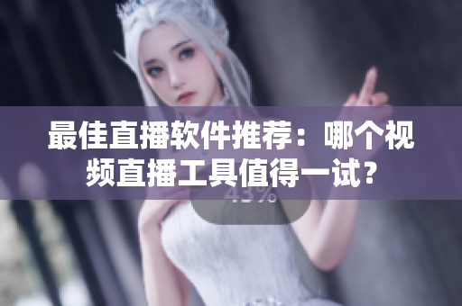 最佳直播软件推荐：哪个视频直播工具值得一试？