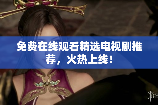 免费在线观看精选电视剧推荐，火热上线！