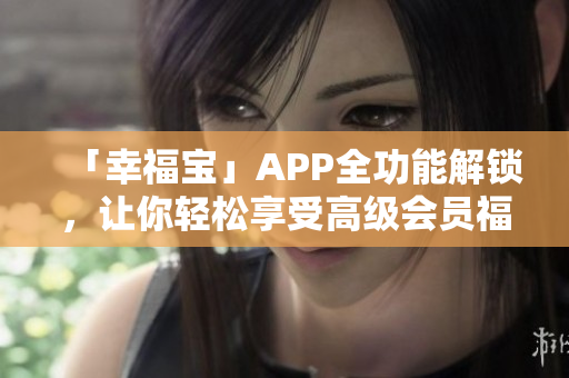 「幸福宝」APP全功能解锁，让你轻松享受高级会员福利