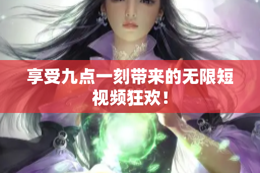 享受九点一刻带来的无限短视频狂欢！