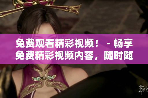 免费观看精彩视频！ - 畅享免费精彩视频内容，随时随地观看！
